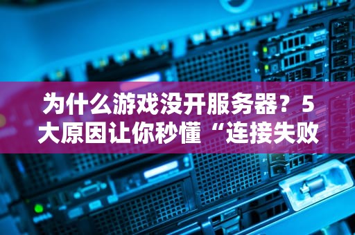为什么游戏没开服务器？5大原因让你秒懂“连接失败”的真相！