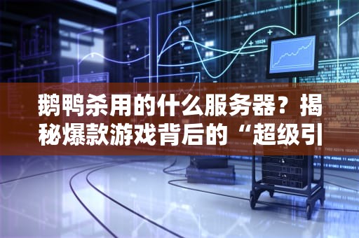 鹅鸭杀用的什么服务器？揭秘爆款游戏背后的“超级引擎”！