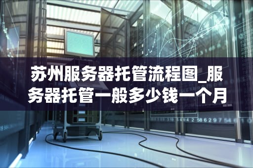 苏州服务器托管流程图_服务器托管一般多少钱一个月_苏州服务器托管流程图详解