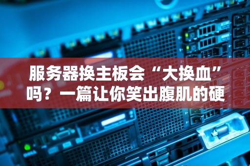 服务器换主板会“大换血”吗？一篇让你笑出腹肌的硬核科普！