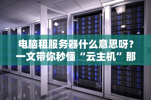 电脑租服务器什么意思呀？一文带你秒懂“云主机”那些事儿！