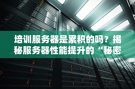培训服务器是累积的吗？揭秘服务器性能提升的“秘密武器”！