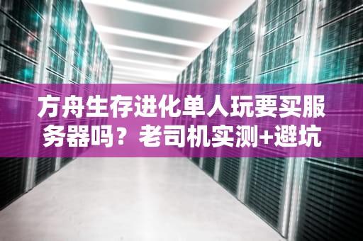 方舟生存进化单人玩要买服务器吗？老司机实测+避坑指南！