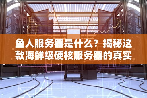 鱼人服务器是什么？揭秘这款海鲜级硬核服务器的真实性能！