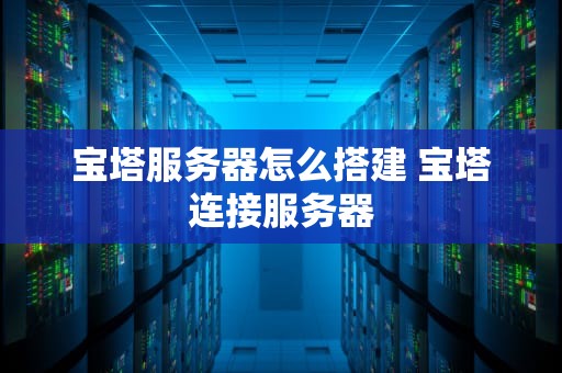 宝塔服务器怎么搭建 宝塔连接服务器