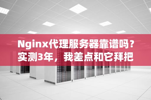 Nginx代理服务器靠谱吗？实测3年，我差点和它拜把子！