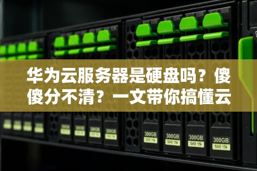 华为云服务器是硬盘吗？傻傻分不清？一文带你搞懂云服务器和硬盘的区别！