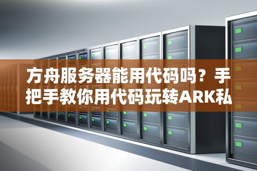 方舟服务器能用代码吗？手把手教你用代码玩转ARK私服！