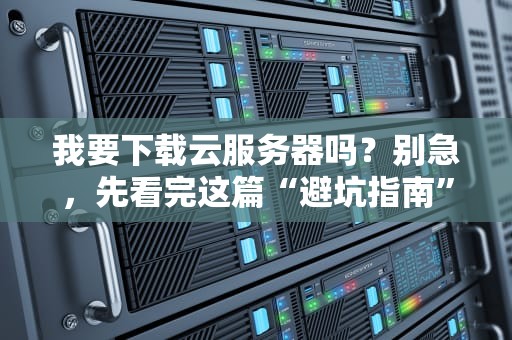 我要下载云服务器吗？别急，先看完这篇“避坑指南”再决定！