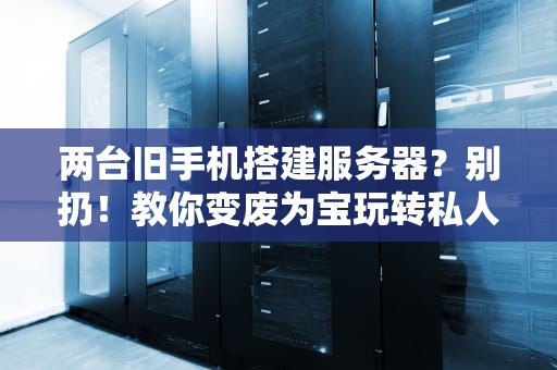 两台旧手机搭建服务器？别扔！教你变废为宝玩转私人云盘+网站
