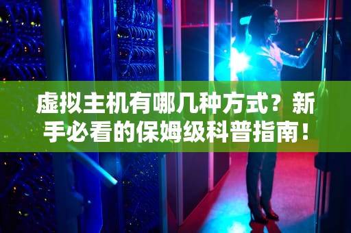 虚拟主机有哪几种方式？新手必看的保姆级科普指南！