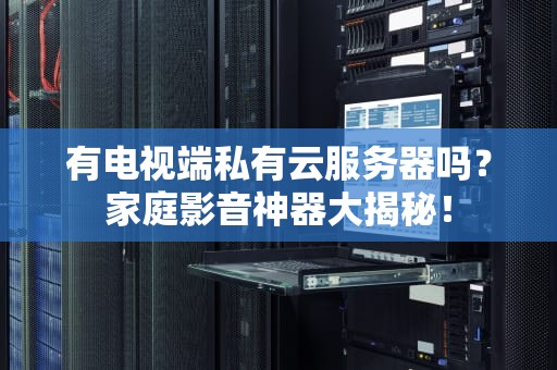有电视端私有云服务器吗？家庭影音神器大揭秘！