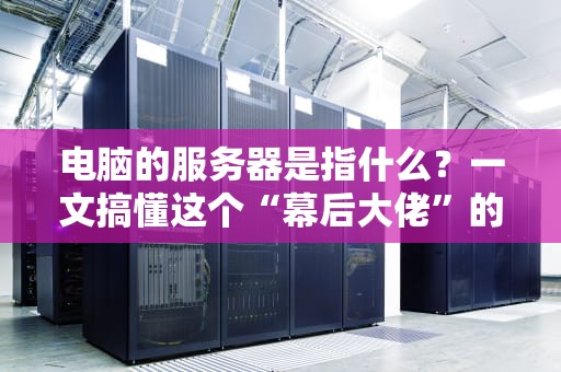 电脑的服务器是指什么？一文搞懂这个“幕后大佬”的日常！