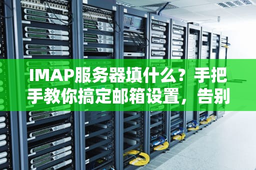 IMAP服务器填什么？手把手教你搞定邮箱设置，告别“连接失败”的烦恼！