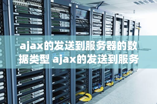 ajax的发送到服务器的数据类型 ajax的发送到服务器的数据类型是什么
