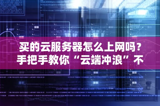 买的云服务器怎么上网吗？手把手教你“云端冲浪”不翻车！