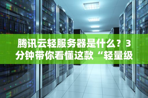 腾讯云轻服务器是什么？3分钟带你看懂这款“轻量级选手”有多能打！