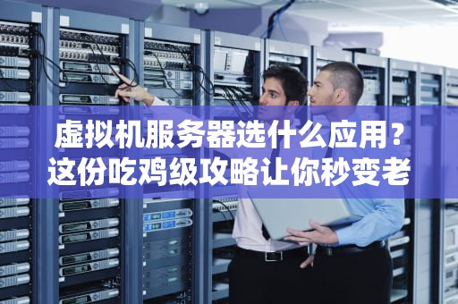 虚拟机服务器选什么应用？这份吃鸡级攻略让你秒变老司机！
