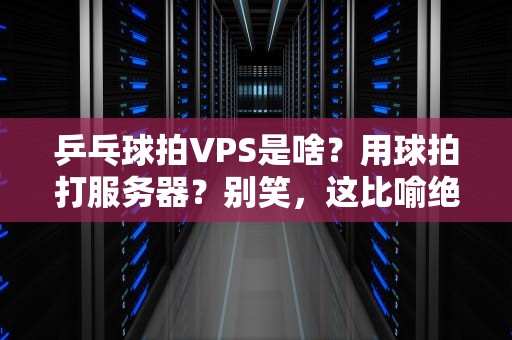 乒乓球拍VPS是啥？用球拍打服务器？别笑，这比喻绝了！