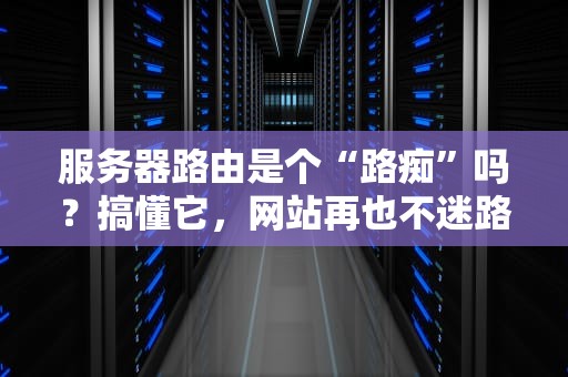 服务器路由是个“路痴”吗？搞懂它，网站再也不迷路！
