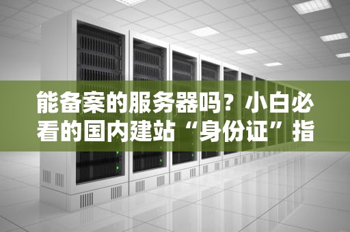 能备案的服务器吗？小白必看的国内建站“身份证”指南！