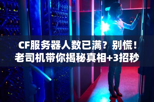 CF服务器人数已满？别慌！老司机带你揭秘真相+3招秒进游戏