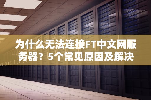 为什么无法连接FT中文网服务器？5个常见原因及解决办法大揭秘！