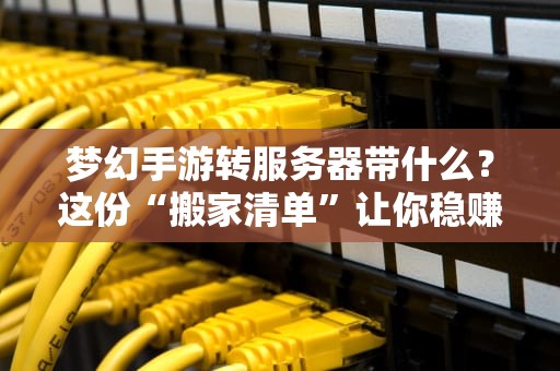 梦幻手游转服务器带什么？这份“搬家清单”让你稳赚不亏！