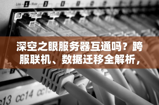 深空之眼服务器互通吗？跨服联机、数据迁移全解析，玩家必看避坑指南！