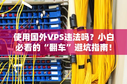 使用国外VPS违法吗？小白必看的“翻车”避坑指南！