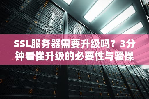 SSL服务器需要升级吗？3分钟看懂升级的必要性与骚操作！