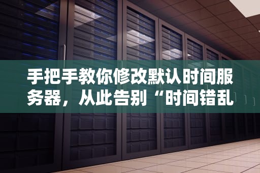 手把手教你修改默认时间服务器，从此告别“时间错乱”的尴尬！