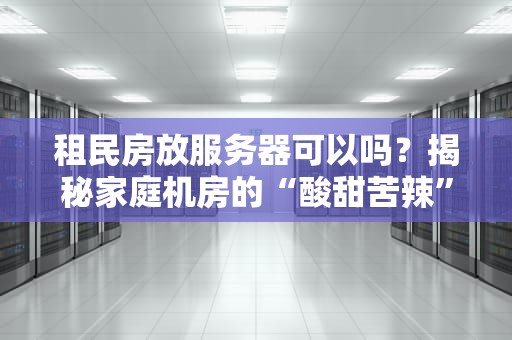 租民房放服务器可以吗？揭秘家庭机房的“酸甜苦辣”