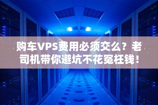 购车VPS费用必须交么？老司机带你避坑不花冤枉钱！