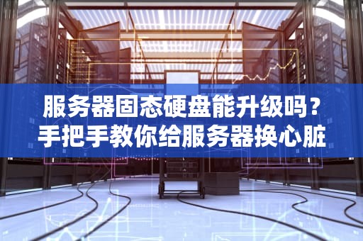 服务器固态硬盘能升级吗？手把手教你给服务器换心脏