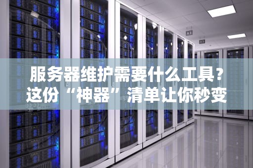 服务器维护需要什么工具？这份“神器”清单让你秒变运维老司机！