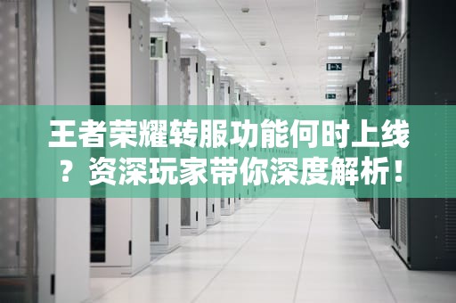 王者荣耀转服功能何时上线？资深玩家带你深度解析！