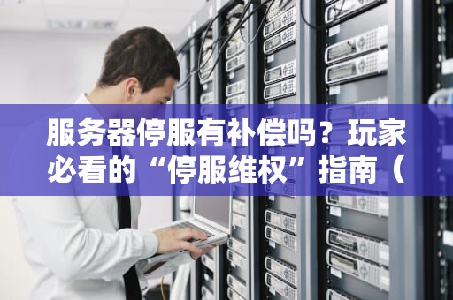 服务器停服有补偿吗？玩家必看的“停服维权”指南（附真实案例）