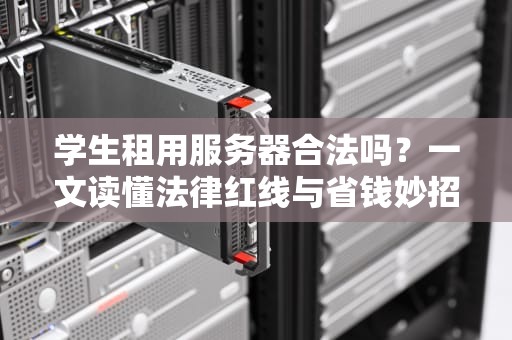 学生租用服务器合法吗？一文读懂法律红线与省钱妙招！