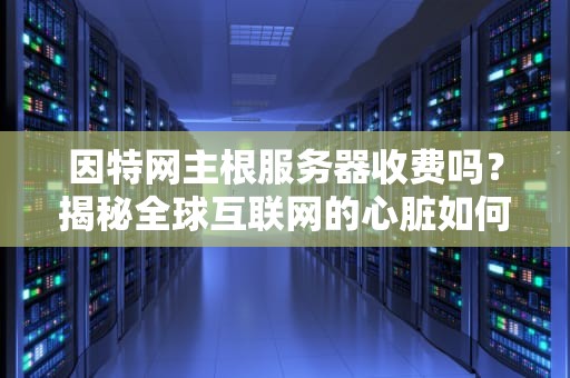 因特网主根服务器收费吗？揭秘全球互联网的心脏如何跳动！
