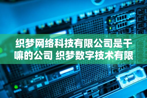 织梦网络科技有限公司是干嘛的公司 织梦数字技术有限公司