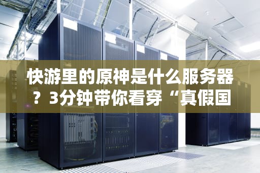 快游里的原神是什么服务器？3分钟带你看穿“真假国际服”玄机！
