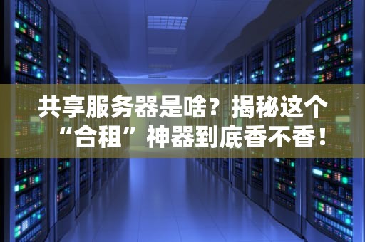 共享服务器是啥？揭秘这个“合租”神器到底香不香！
