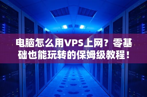 电脑怎么用VPS上网？零基础也能玩转的保姆级教程！