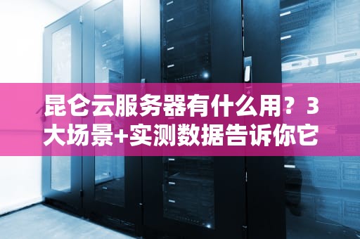 昆仑云服务器有什么用？3大场景+实测数据告诉你它有多强！