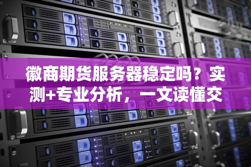 徽商期货服务器稳定吗？实测+专业分析，一文读懂交易不掉线的秘密！