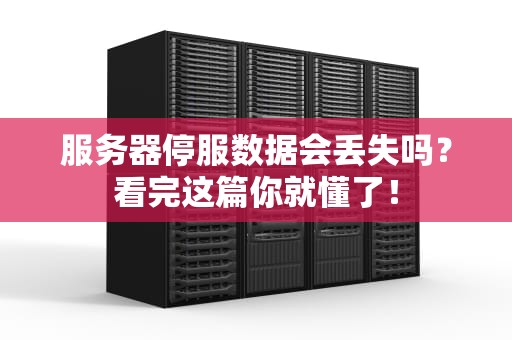 服务器停服数据会丢失吗？看完这篇你就懂了！