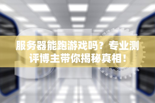服务器能跑游戏吗？专业测评博主带你揭秘真相！