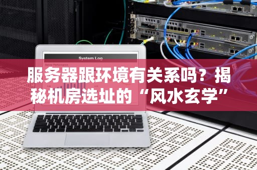 服务器跟环境有关系吗？揭秘机房选址的“风水玄学”
