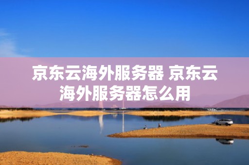 京东云海外服务器 京东云海外服务器怎么用